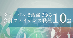 グローバルに活躍できる会計ファイナンス職種10選｜会計ファイナンス人材のキャリア名鑑