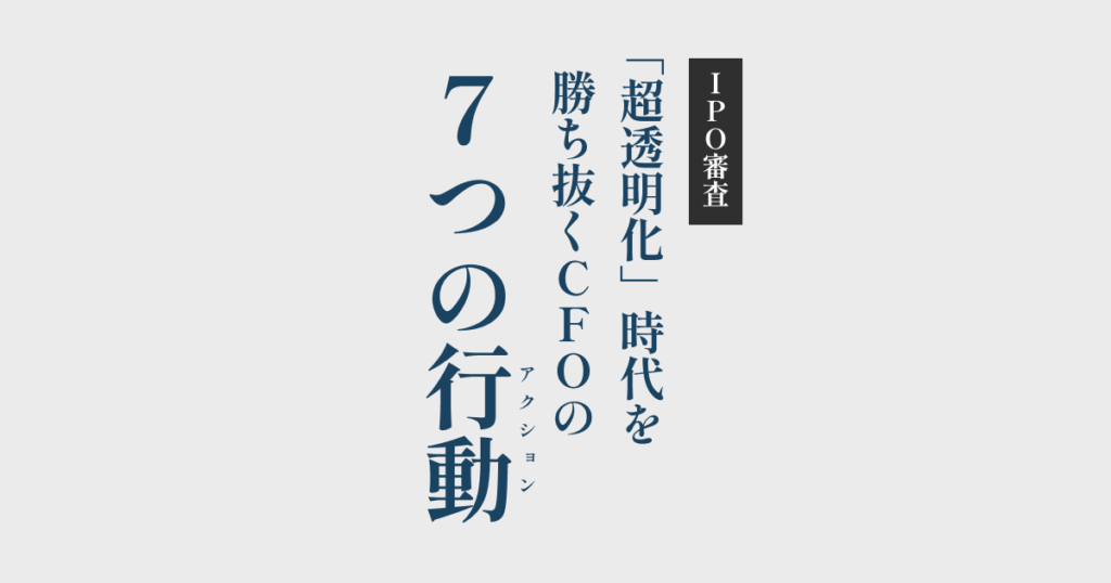 IPO 審査「超透明化」時代を勝ち抜くCFOの7つの行動|会計ファイナンス人材のキャリア名鑑